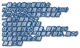 一級土木施工管理技士 HySPEED工法施工管理者（350） ハットウィング工法施工管理者 一級ホウ酸施工士 宅地地盤調査主任 住宅地盤技士（調査、設計施工） 住宅省エネルギー技術者（設計、施工） 地盤品質判定士補 測量士補